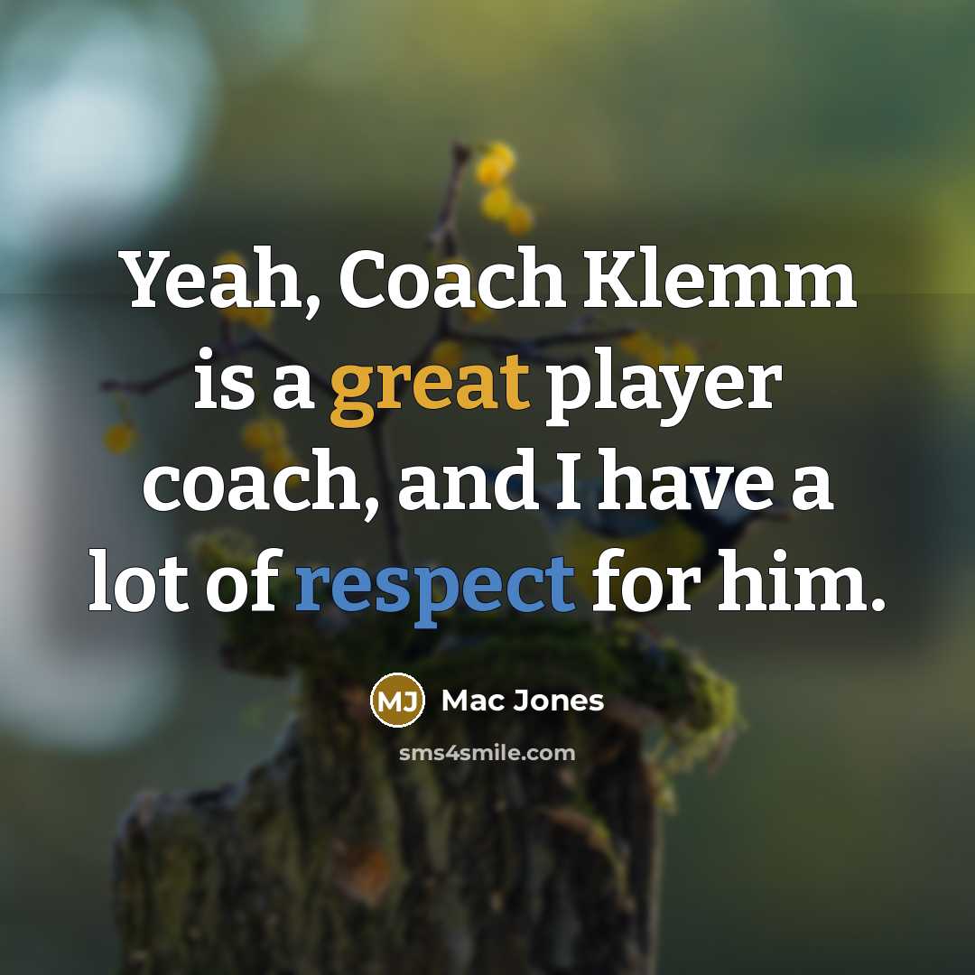 “Yeah, Coach Klemm is a great player coach, and I have a lot of respect for him.” quote by Mac Jones