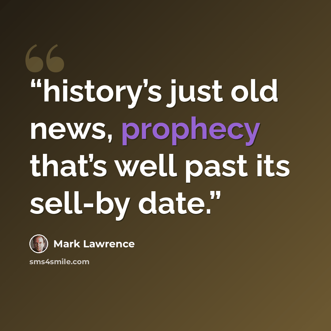 “history’s just old news, prophecy that’s well past its sell-by date.” quote by Mark Lawrence