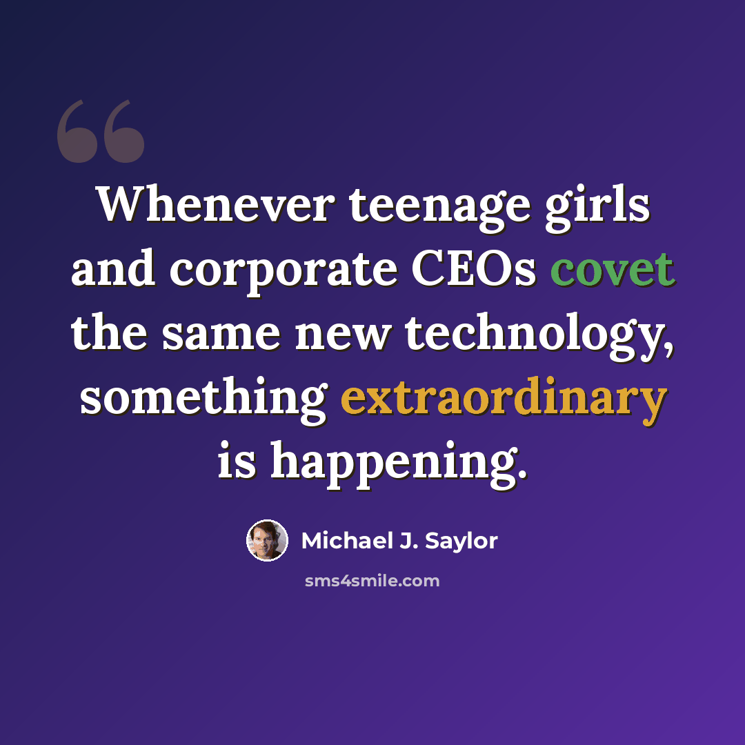 “Whenever teenage girls and corporate CEOs covet the same new technology, something extraordinary is happening.” quote by Michael J. Saylor