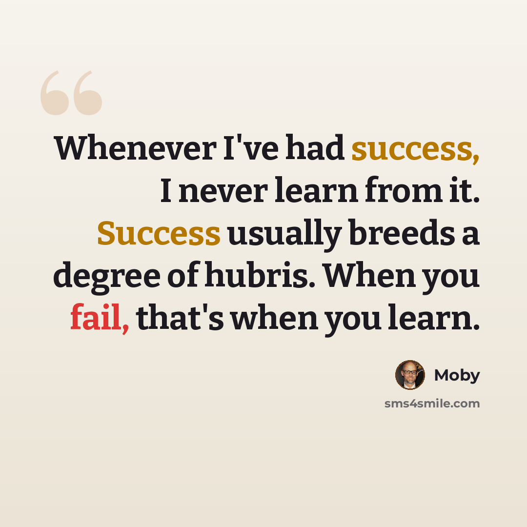 “Whenever I've had success, I never learn from it. Success usually breeds a degree of hubris. When you fail, that's when you learn.” quote by Moby