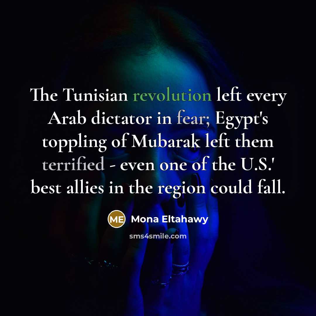 “The Tunisian revolution left every Arab dictator in fear; Egypt's toppling of Mubarak left them terrified - even one of the U.S.' best allies in the region could fall.” quote by Mona Eltahawy