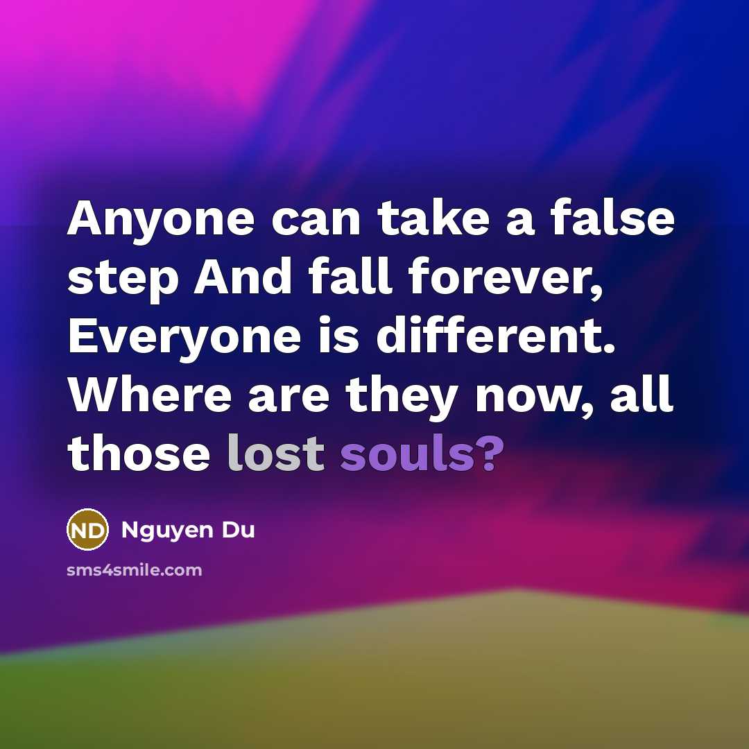 “Anyone can take a false step And fall forever, Everyone is different. Where are they now, all those lost souls?” quote by Nguyen Du