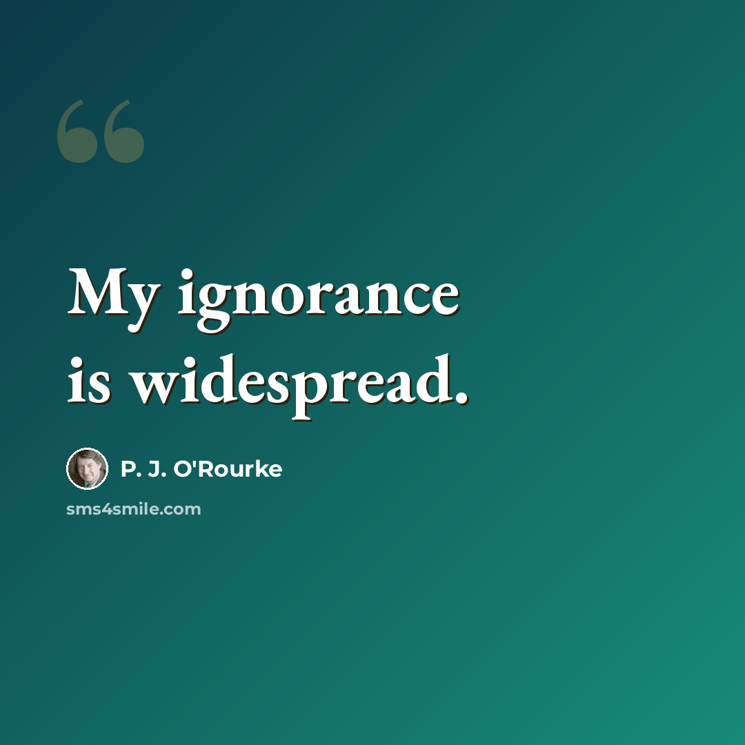 “My ignorance is widespread.” quote by P. J. O'Rourke