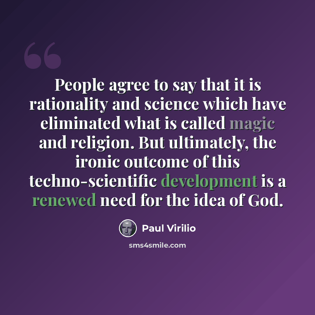 “People agree to say that it is rationality and science which have eliminated what is called magic and religion. But ultimately, the ironic outcome of this techno-scientific development is a renewed need for the idea of God.” quote by Paul Virilio