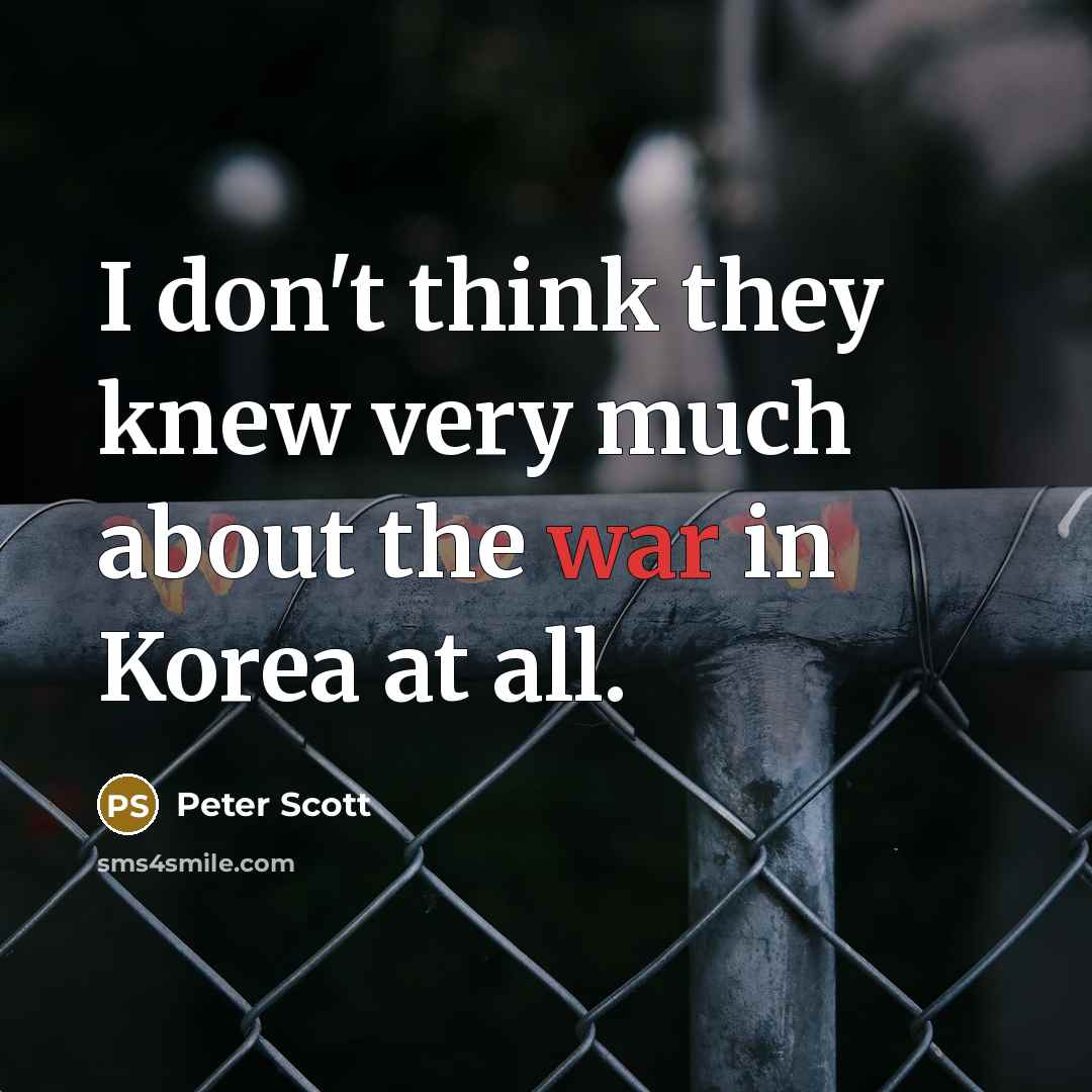 “I don't think they knew very much about the war in Korea at all.” quote by Peter Scott