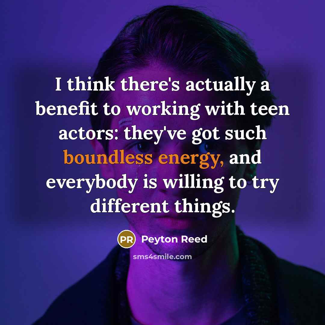 “I think there's actually a benefit to working with teen actors: they've got such boundless energy, and everybody is willing to try different things.” quote by Peyton Reed