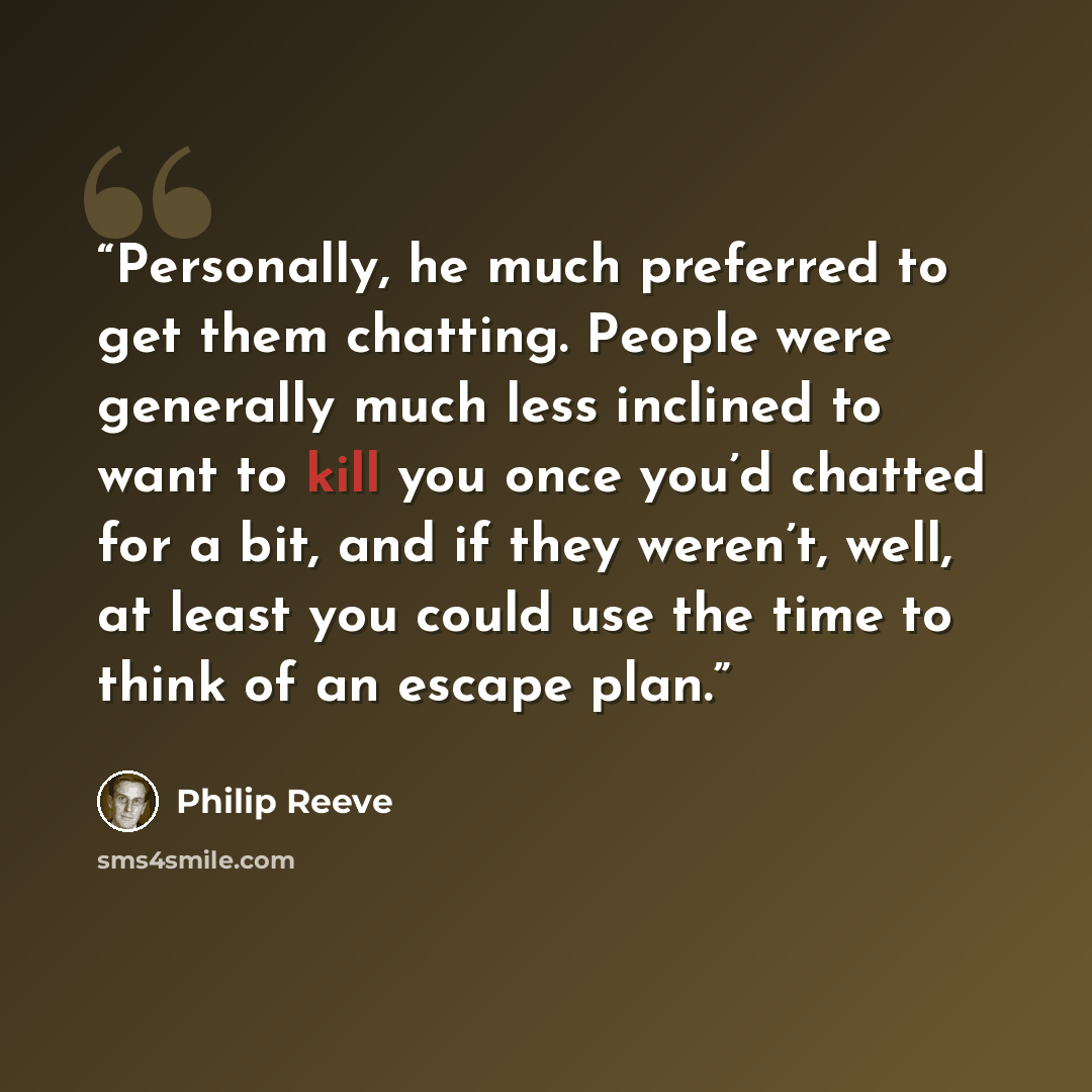 “Personally, he much preferred to get them chatting. People were generally much less inclined to want to kill you once you’d chatted for a bit, and if they weren’t, well, at least you could use the time to think of an escape plan.” quote by Philip Reeve