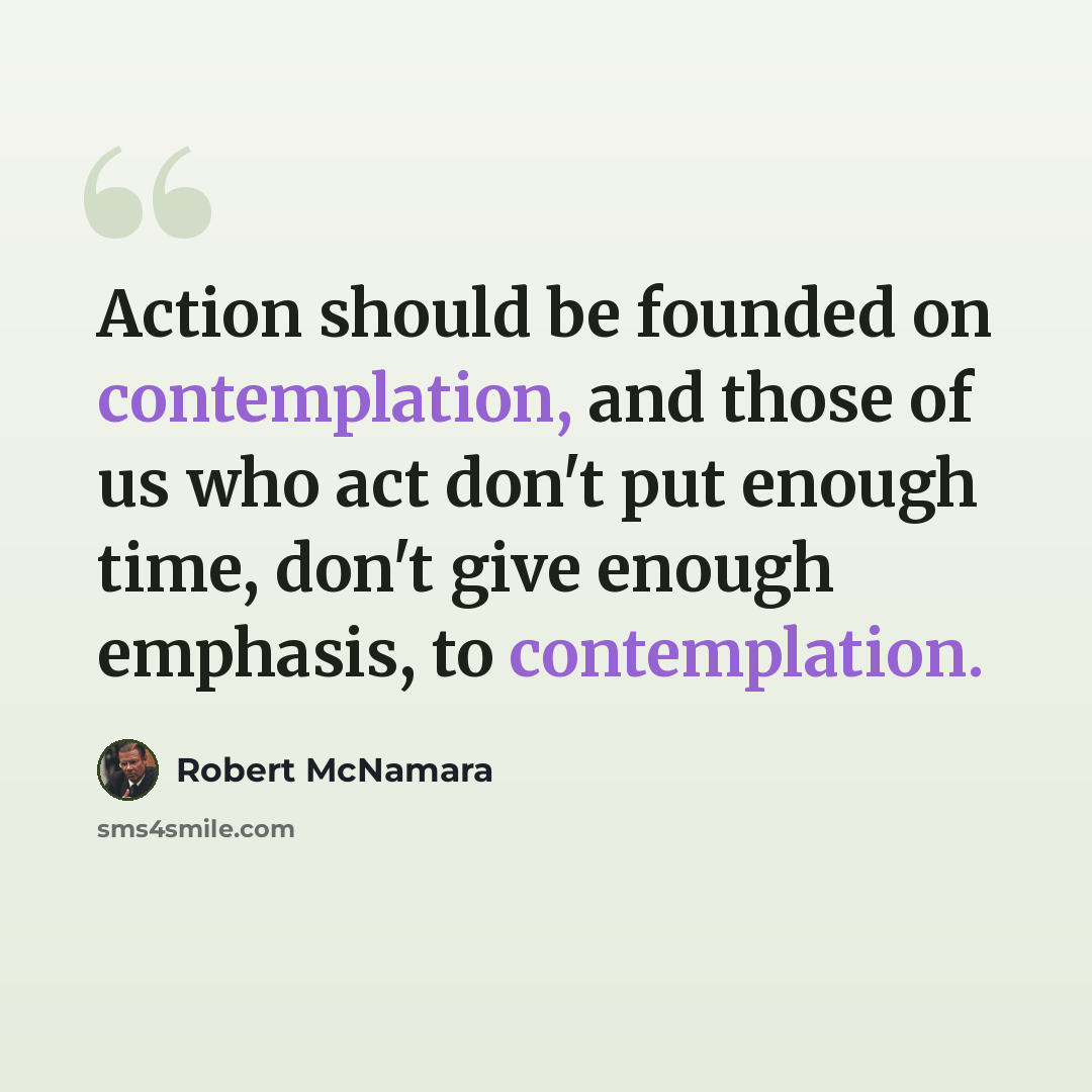 “Action should be founded on contemplation, and those of us who act don't put enough time, don't give enough emphasis, to contemplation.” quote by Robert McNamara
