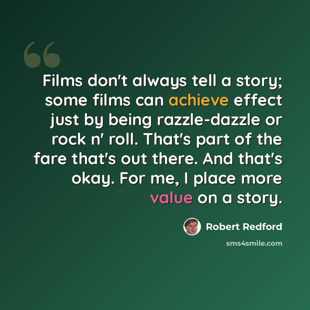 “Films don't always tell a story; some films can achieve effect just by being razzle-dazzle or rock n' roll. That's part of the fare that's out there. And that's okay. For me, I place more value on a story.” quote by Robert Redford