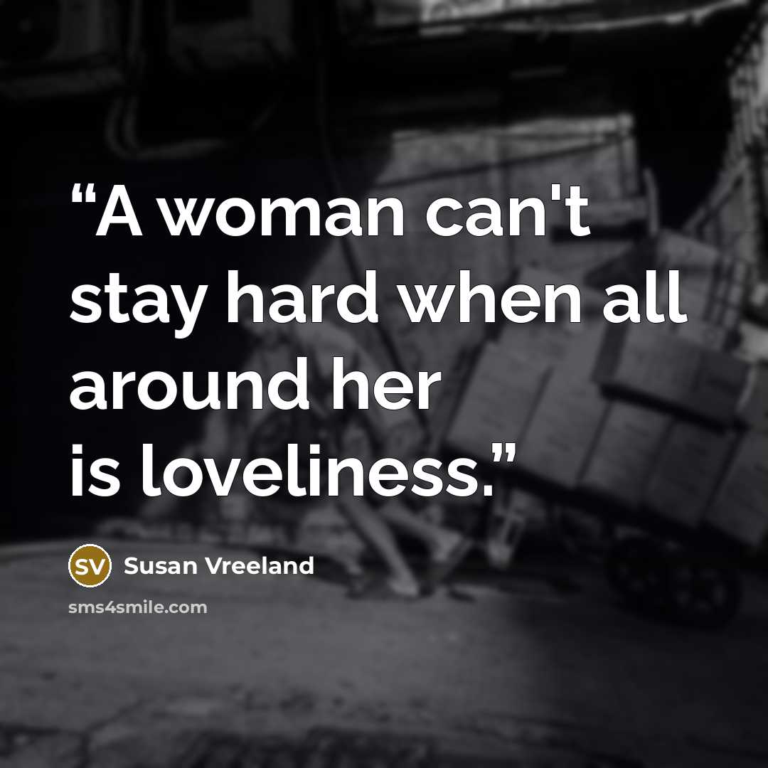 “A woman can't stay hard when all around her is loveliness.” quote by Susan Vreeland