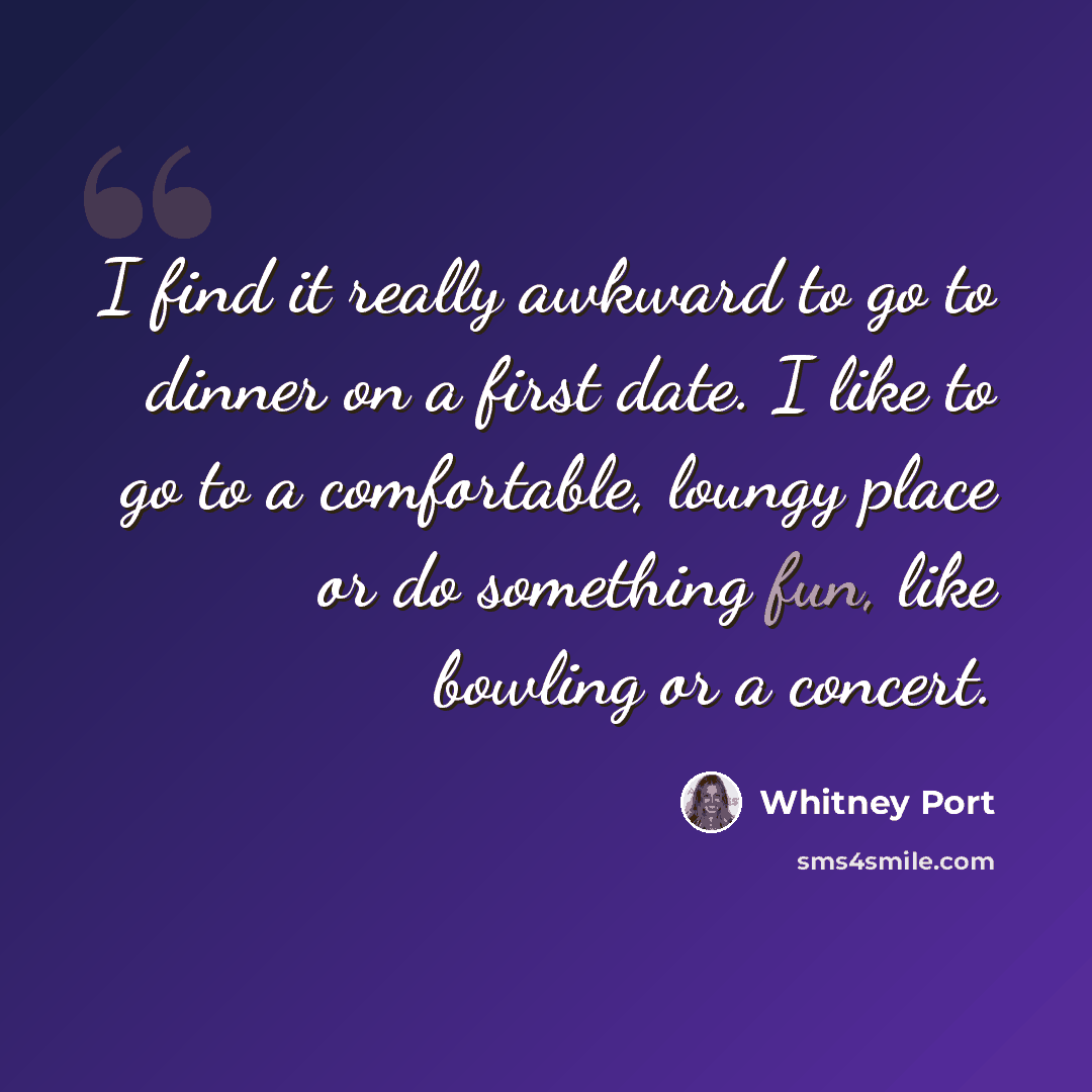 “I find it really awkward to go to dinner on a first date. I like to go to a comfortable, loungy place or do something fun, like bowling or a concert.” quote by Whitney Port