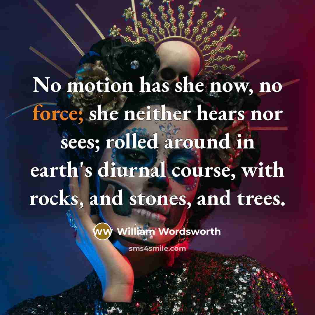 “No motion has she now, no force; she neither hears nor sees; rolled around in earth's diurnal course, with rocks, and stones, and trees.” quote by William Wordsworth