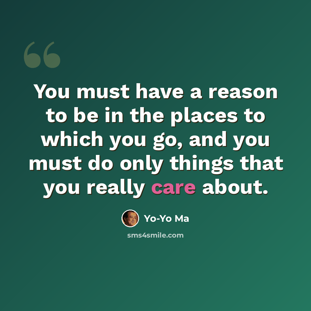 “You must have a reason to be in the places to which you go, and you must do only things that you really care about.” quote by Yo-Yo Ma