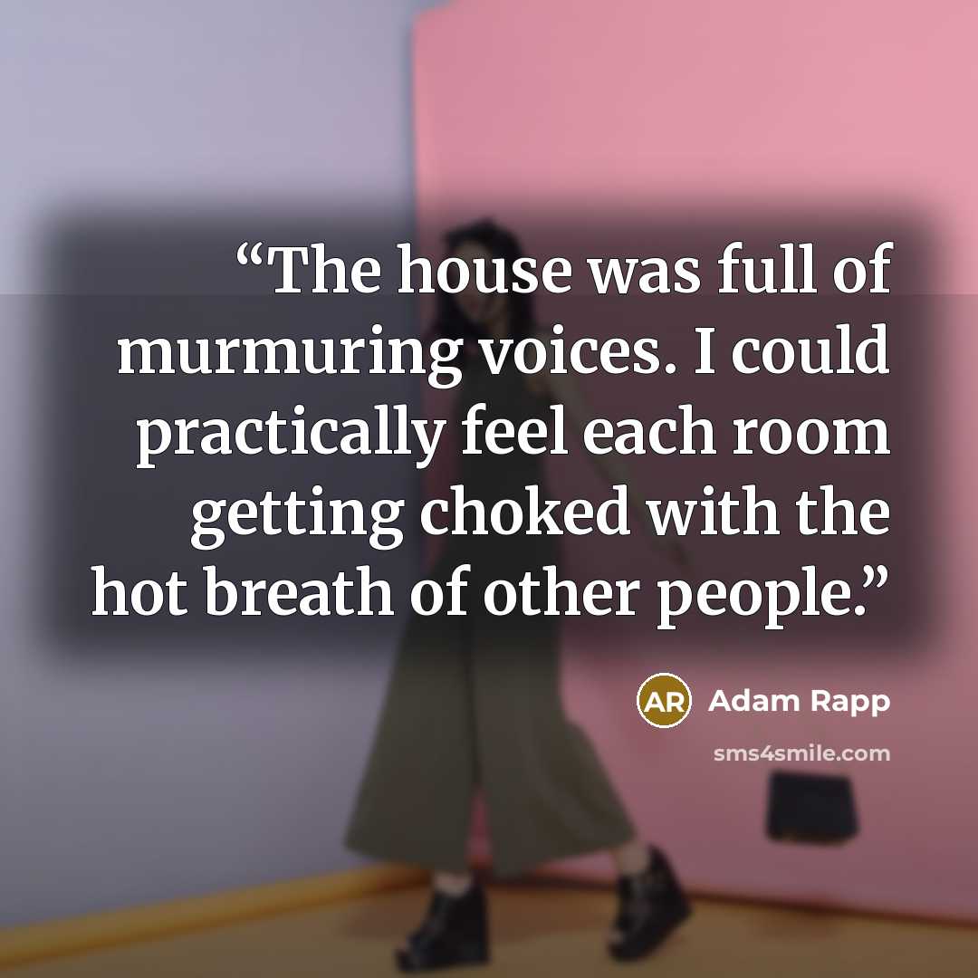 “The house was full of murmuring voices. I could practically feel each room getting choked with the hot breath of other people.” quote by Adam Rapp