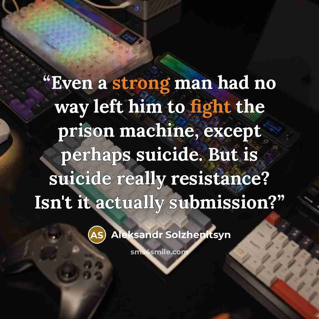 “Even a strong man had no way left him to fight the prison machine, except perhaps suicide. But is suicide really resistance? Isn't it actually submission?” quote by Aleksandr Solzhenitsyn