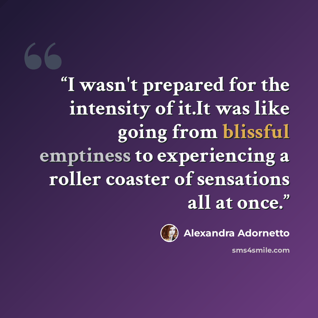 “I wasn't prepared for the intensity of it.It was like going from blissful emptiness to experiencing a roller coaster of sensations all at once.” quote by Alexandra Adornetto