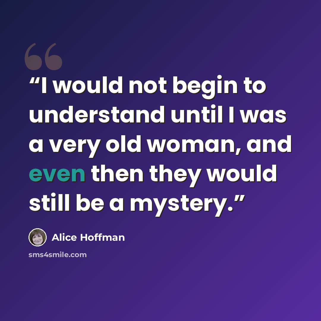 “I would not begin to understand until I was a very old woman, and even then they would still be a mystery.” quote by Alice Hoffman