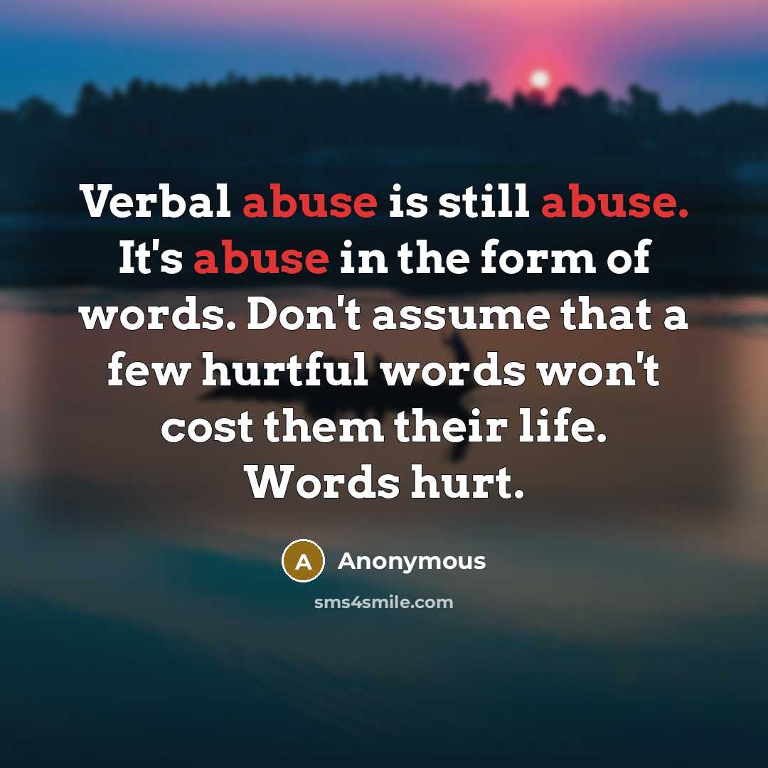 “Verbal abuse is still abuse. It's abuse in the form of words. Don't assume that a few hurtful words won't cost them their life. Words hurt.” quote by Anonymous