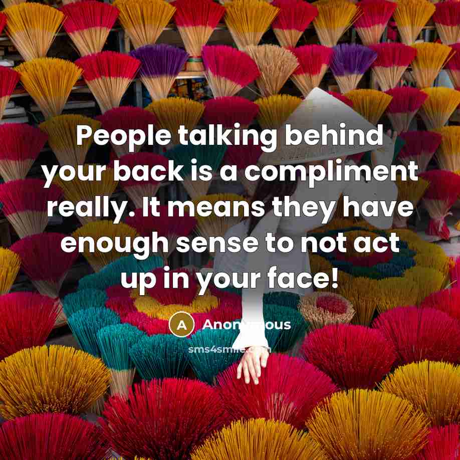 “People talking behind your back is a compliment really. It means they have enough sense to not act up in your face!” quote by Anonymous