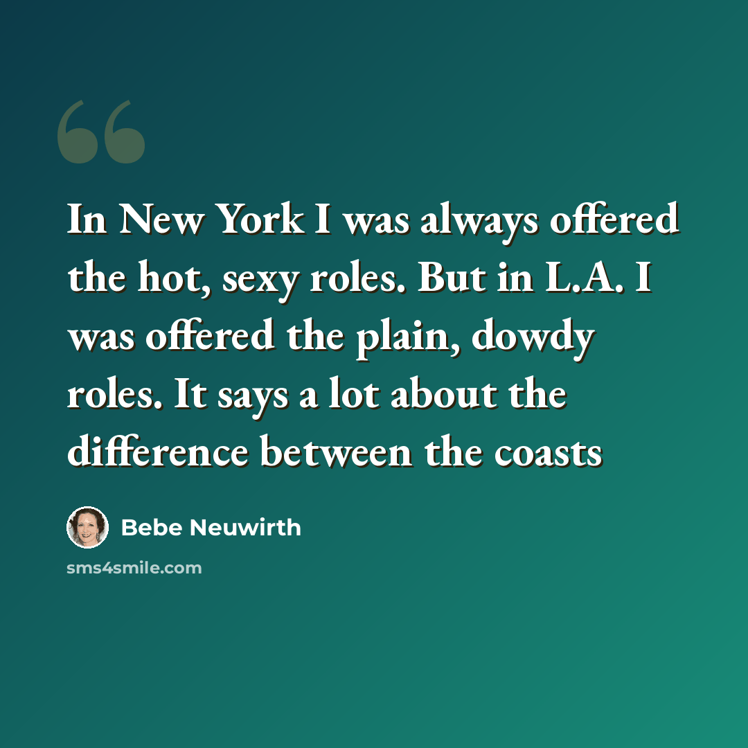 “In New York I was always offered the hot, sexy roles. But in L.A. I was offered the plain, dowdy roles. It says a lot about the difference between the coasts” quote by Bebe Neuwirth