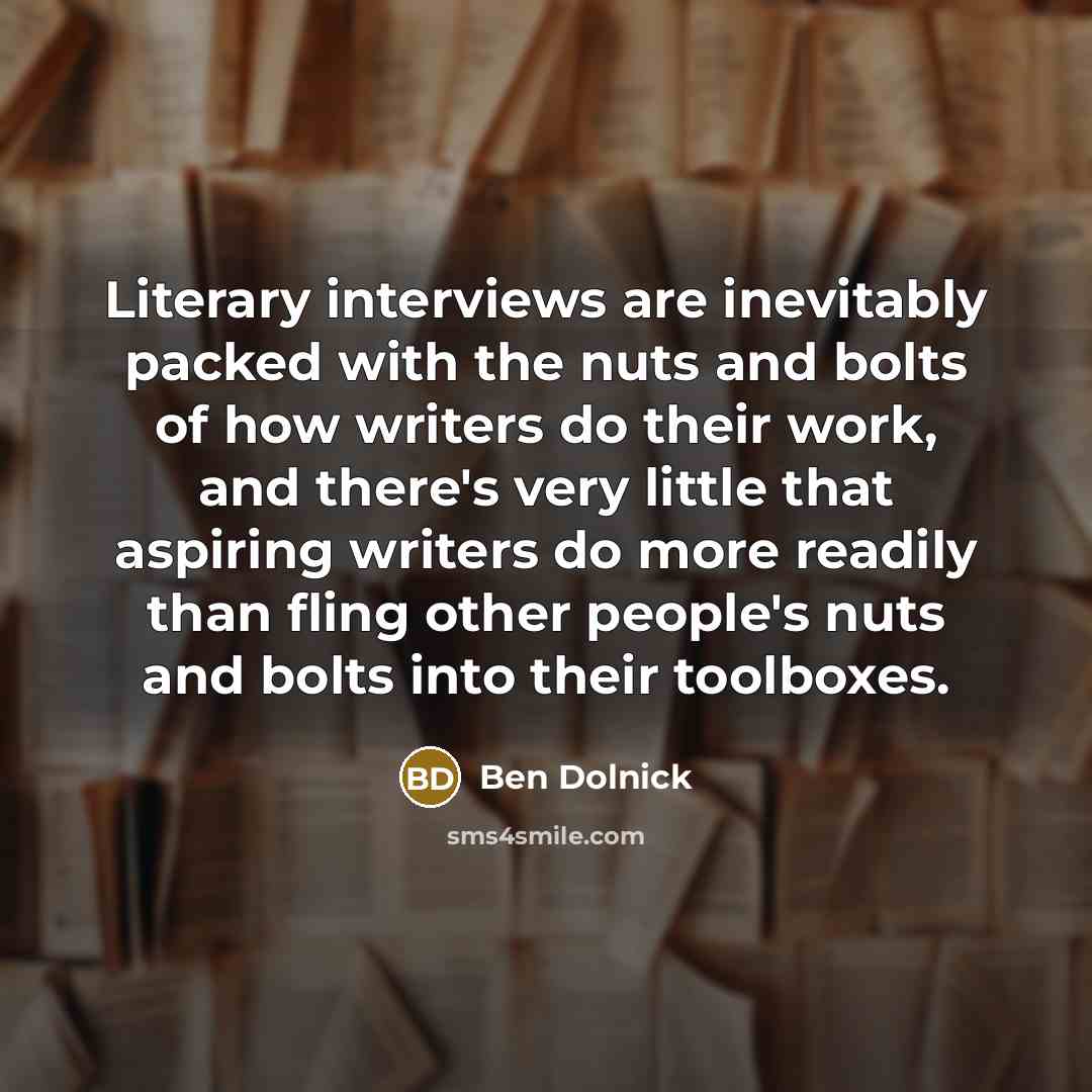 “Literary interviews are inevitably packed with the nuts and bolts of how writers do their work, and there's very little that aspiring writers do more readily than fling other people's nuts and bolts into their toolboxes.” quote by Ben Dolnick