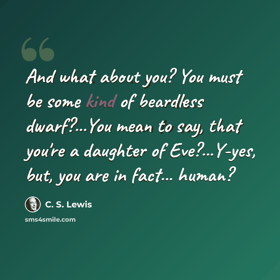 “And what about you? You must be some kind of beardless dwarf?...You mean to say, that you're a daughter of Eve?...Y-yes, but, you are in fact... human?” quote by C. S. Lewis