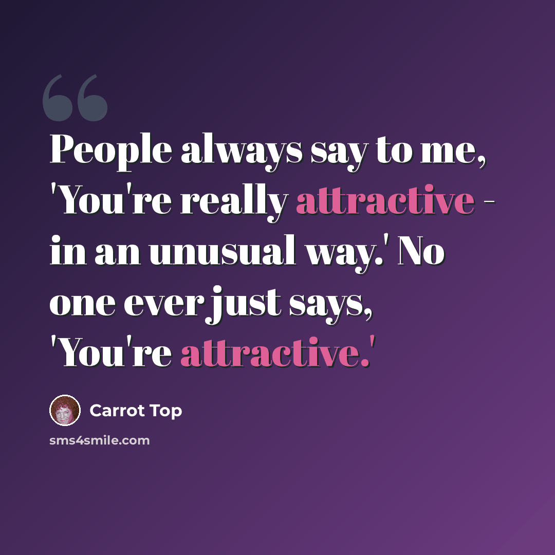 “People always say to me, 'You're really attractive - in an unusual way.' No one ever just says, 'You're attractive.'” quote by Carrot Top