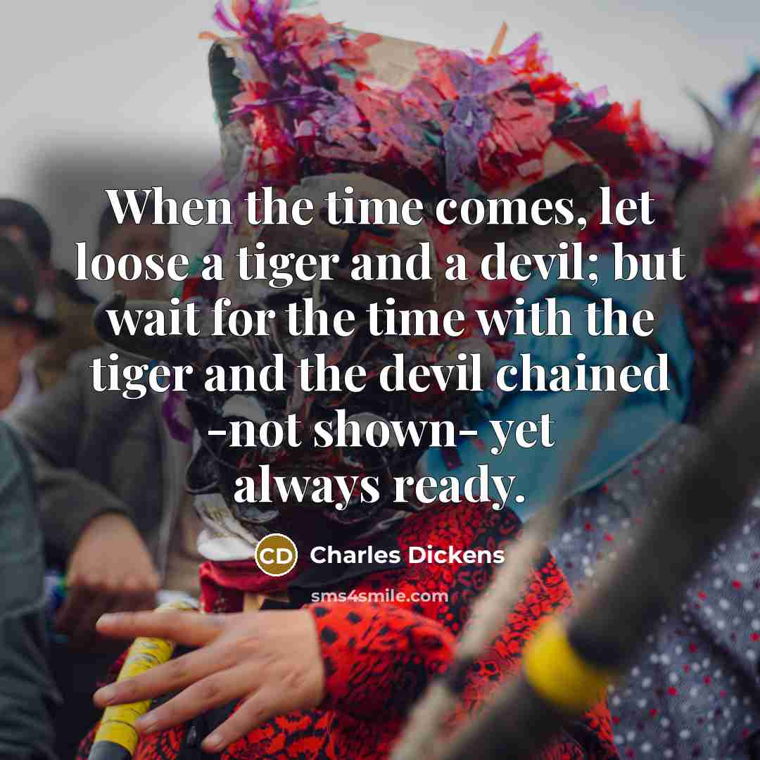 “When the time comes, let loose a tiger and a devil; but wait for the time with the tiger and the devil chained -not shown- yet always ready.” quote by Charles Dickens
