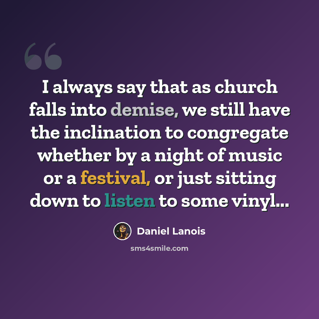 “I always say that as church falls into demise, we still have the inclination to congregate whether by a night of music or a festival, or just sitting down to listen to some vinyl...” quote by Daniel Lanois
