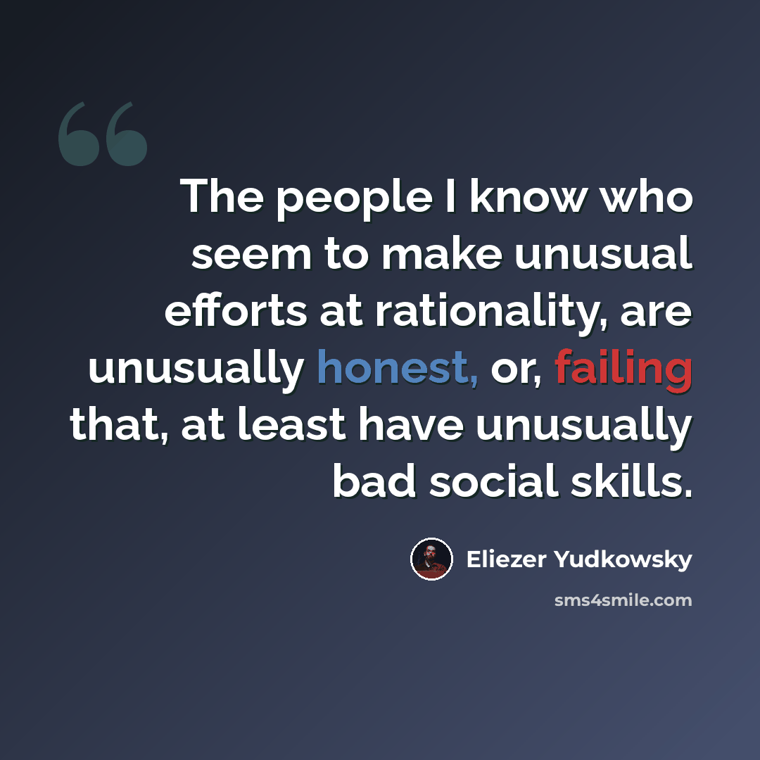 “The people I know who seem to make unusual efforts at rationality, are unusually honest, or, failing that, at least have unusually bad social skills.” quote by Eliezer Yudkowsky
