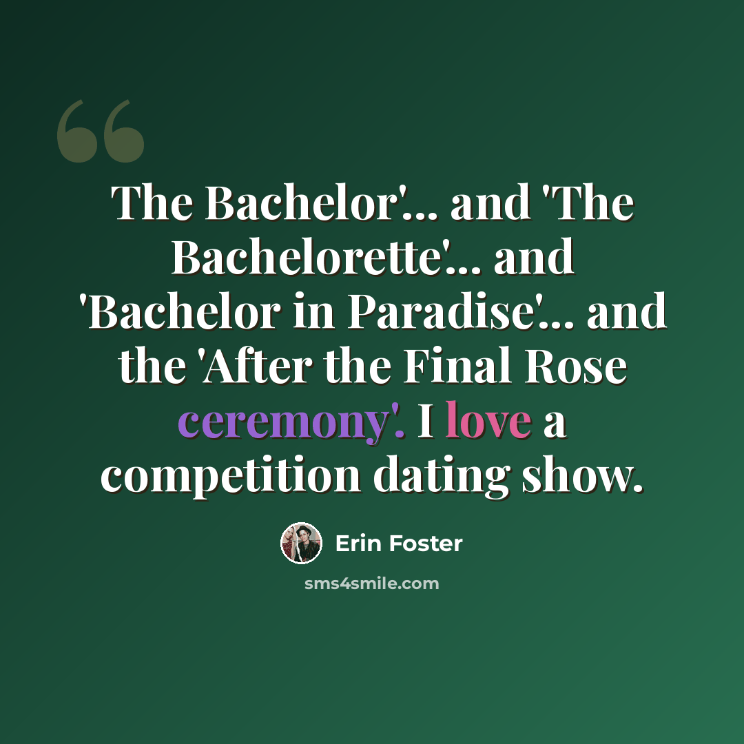“The Bachelor'... and 'The Bachelorette'... and 'Bachelor in Paradise'... and the 'After the Final Rose ceremony'. I love a competition dating show.” quote by Erin Foster