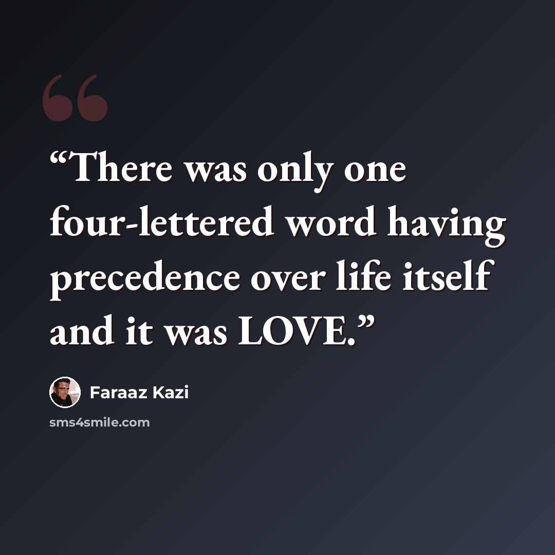 “There was only one four-lettered word having precedence over life itself and it was LOVE.” quote by Faraaz Kazi