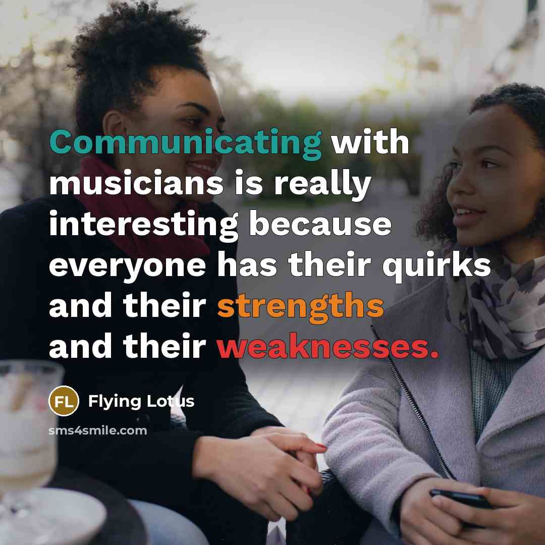 “Communicating with musicians is really interesting because everyone has their quirks and their strengths and their weaknesses.” quote by Flying Lotus