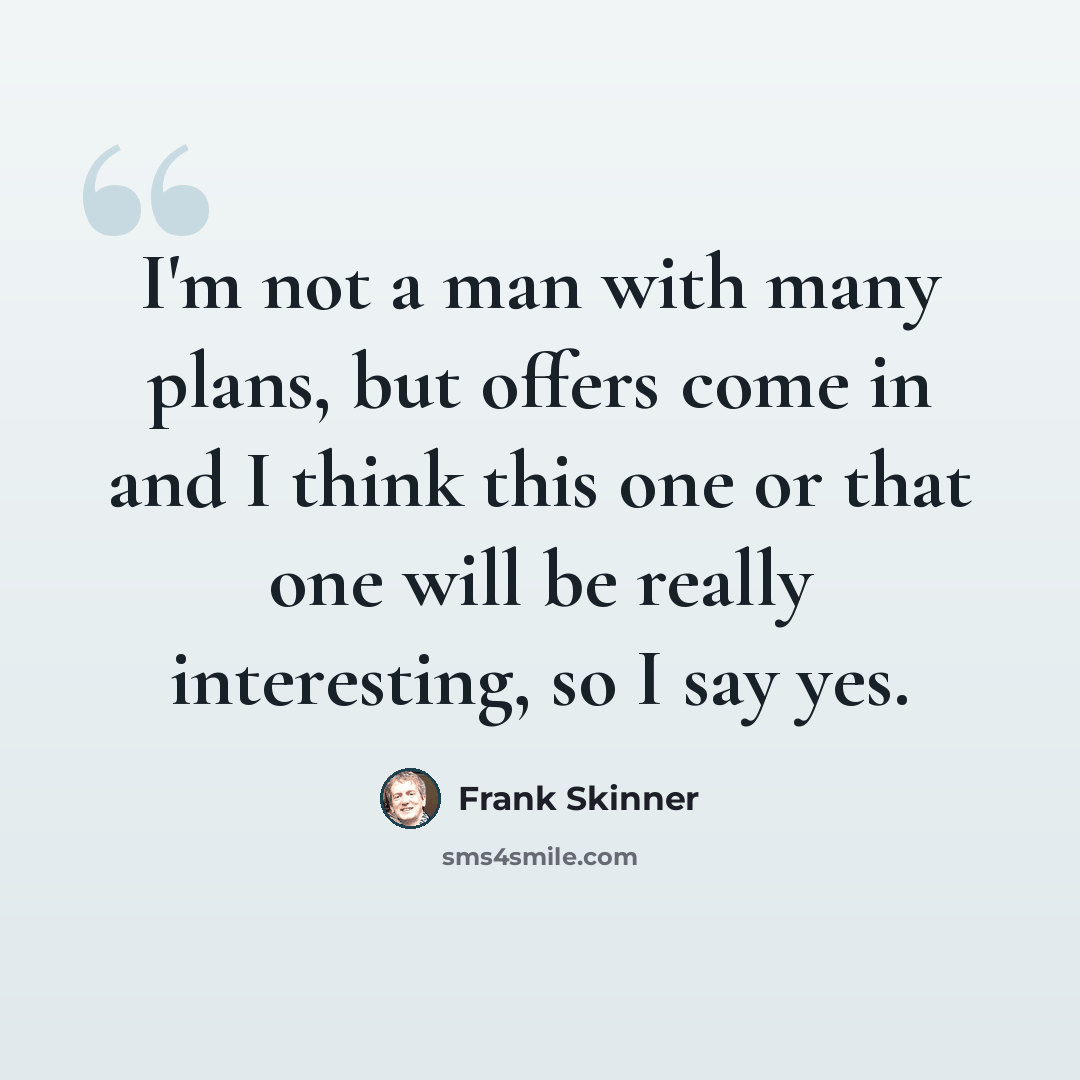 “I'm not a man with many plans, but offers come in and I think this one or that one will be really interesting, so I say yes.” quote by Frank Skinner