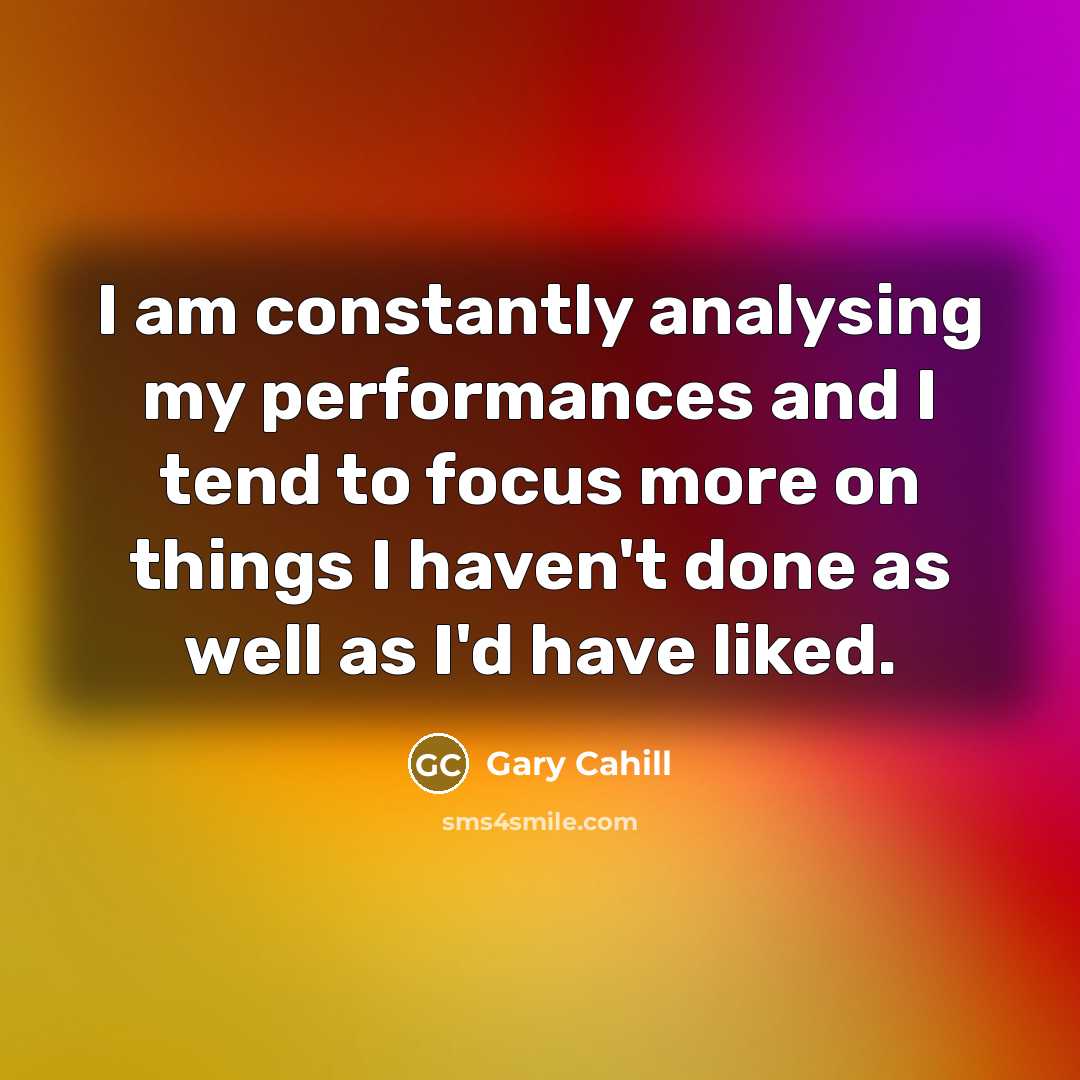 “I am constantly analysing my performances and I tend to focus more on things I haven't done as well as I'd have liked.” quote by Gary Cahill