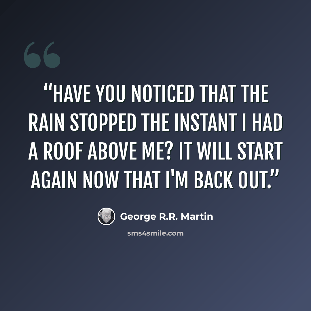 “Have you noticed that the rain stopped the instant I had a roof above me? It will start again now that I'm back out.” quote by George R.R. Martin