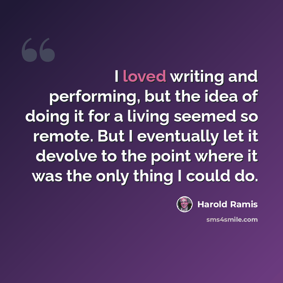 “I loved writing and performing, but the idea of doing it for a living seemed so remote. But I eventually let it devolve to the point where it was the only thing I could do.” quote by Harold Ramis