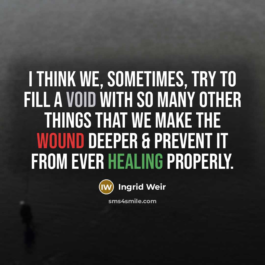 “I think we, sometimes, try to fill a void with so many other things that we make the wound deeper & prevent it from ever healing properly.” quote by Ingrid Weir