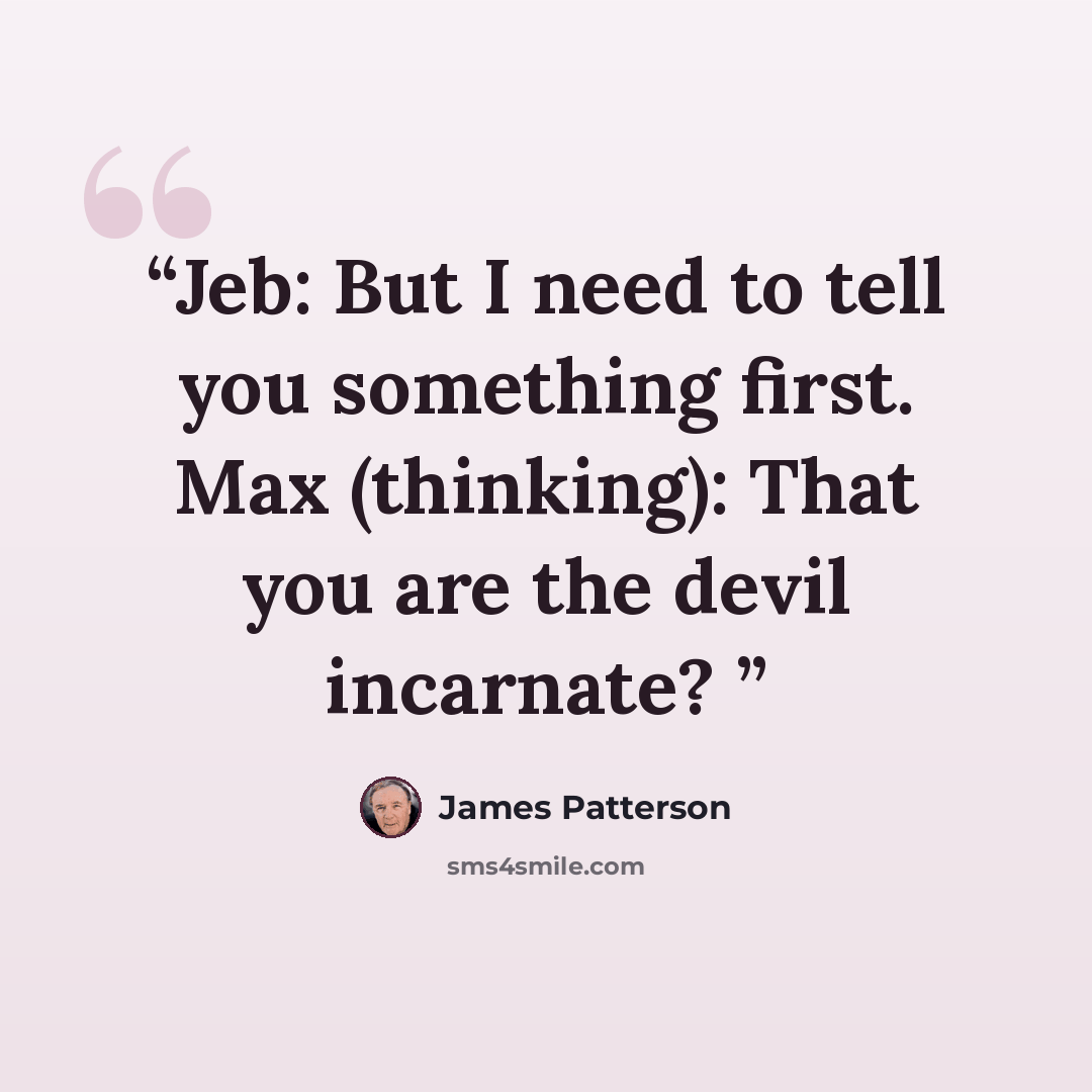 “Jeb: But I need to tell you something first. Max (thinking): That you are the devil incarnate?” quote by James Patterson