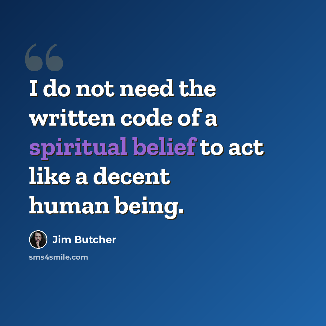“I do not need the written code of a spiritual belief to act like a decent human being.” quote by Jim Butcher
