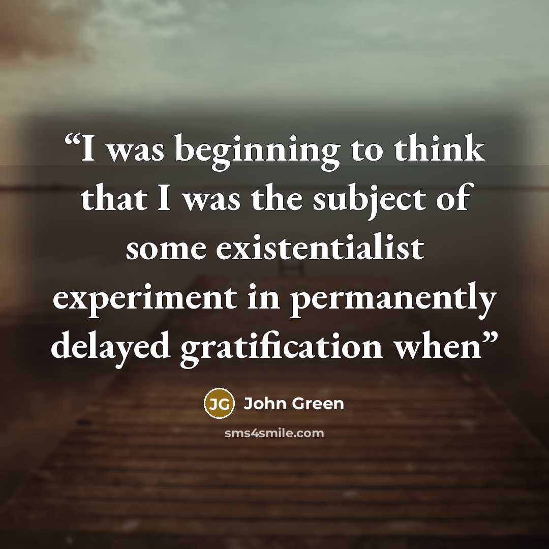 “I was beginning to think that I was the subject of some existentialist experiment in permanently delayed gratification when” quote by John Green