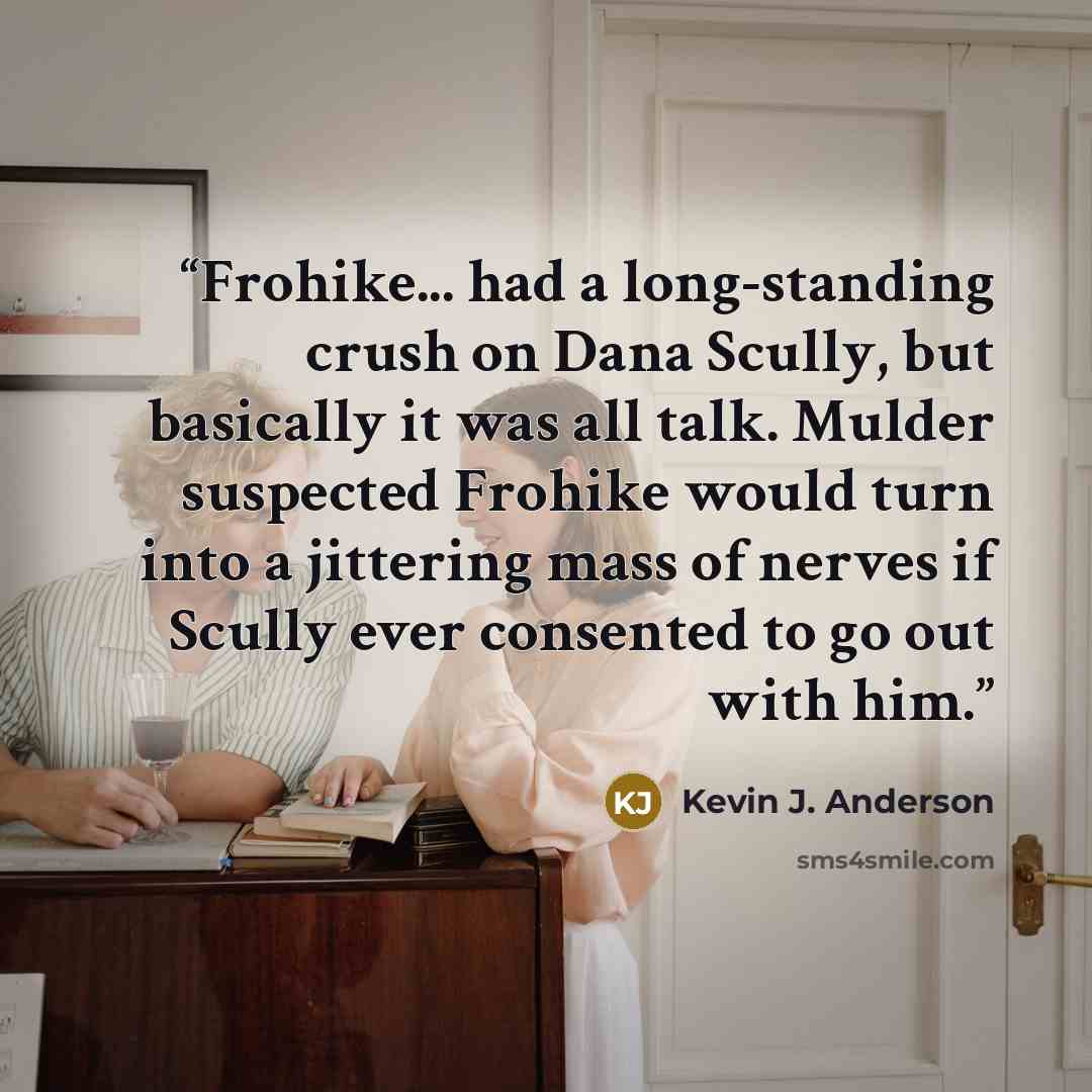“Frohike... had a long-standing crush on Dana Scully, but basically it was all talk. Mulder suspected Frohike would turn into a jittering mass of nerves if Scully ever consented to go out with him.” quote by Kevin J. Anderson