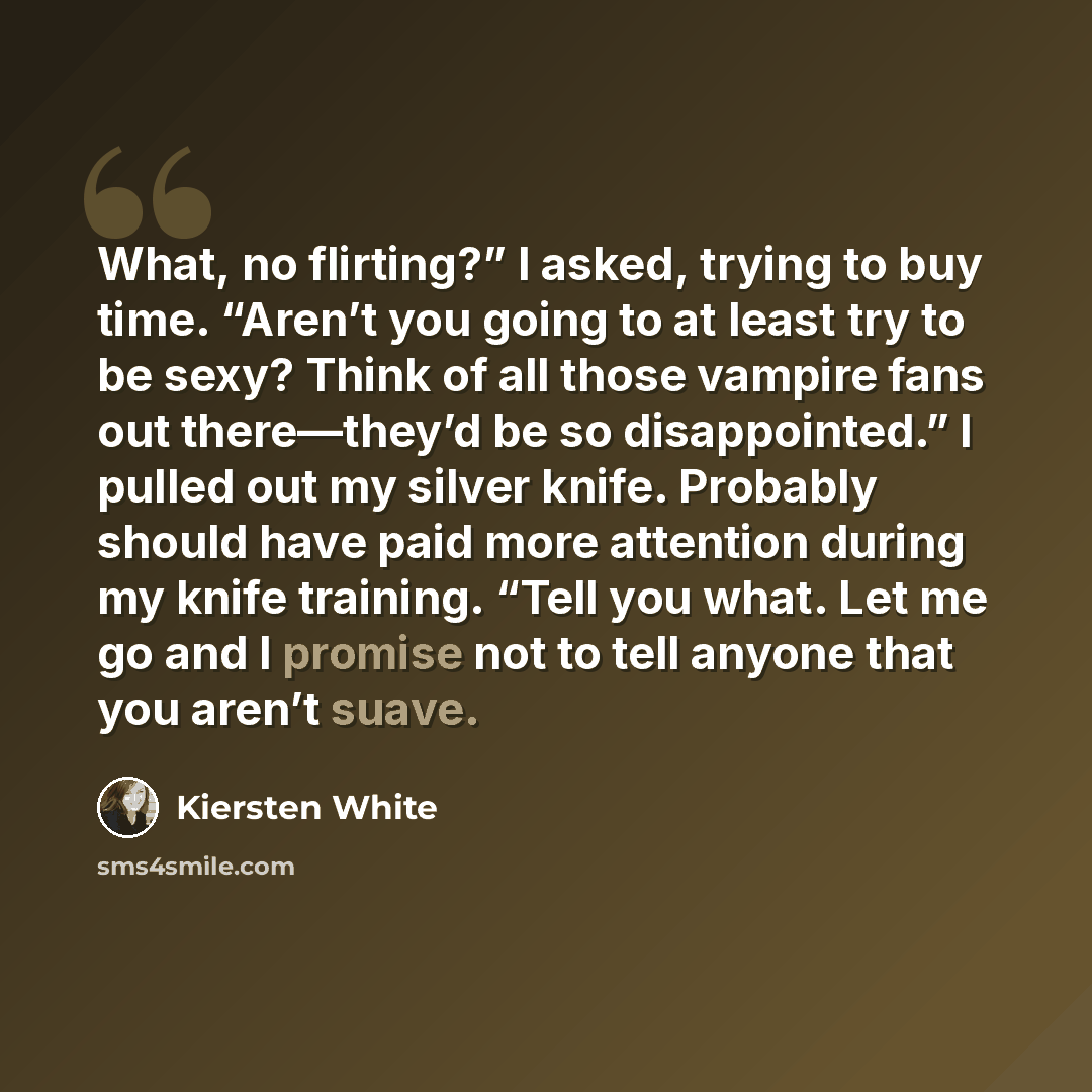 “What, no flirting?” I asked, trying to buy time. “Aren’t you going to at least try to be sexy? Think of all those vampire fans out there—they’d be so disappointed.” I pulled out my silver knife. Probably should have paid more attention during my knife training. “Tell you what. Let me go and I…” quote by Kiersten White