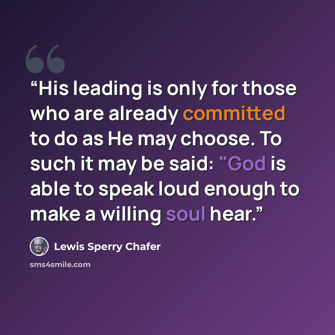 “His leading is only for those who are already committed to do as He may choose. To such it may be said: "God is able to speak loud enough to make a willing soul hear.” quote by Lewis Sperry Chafer