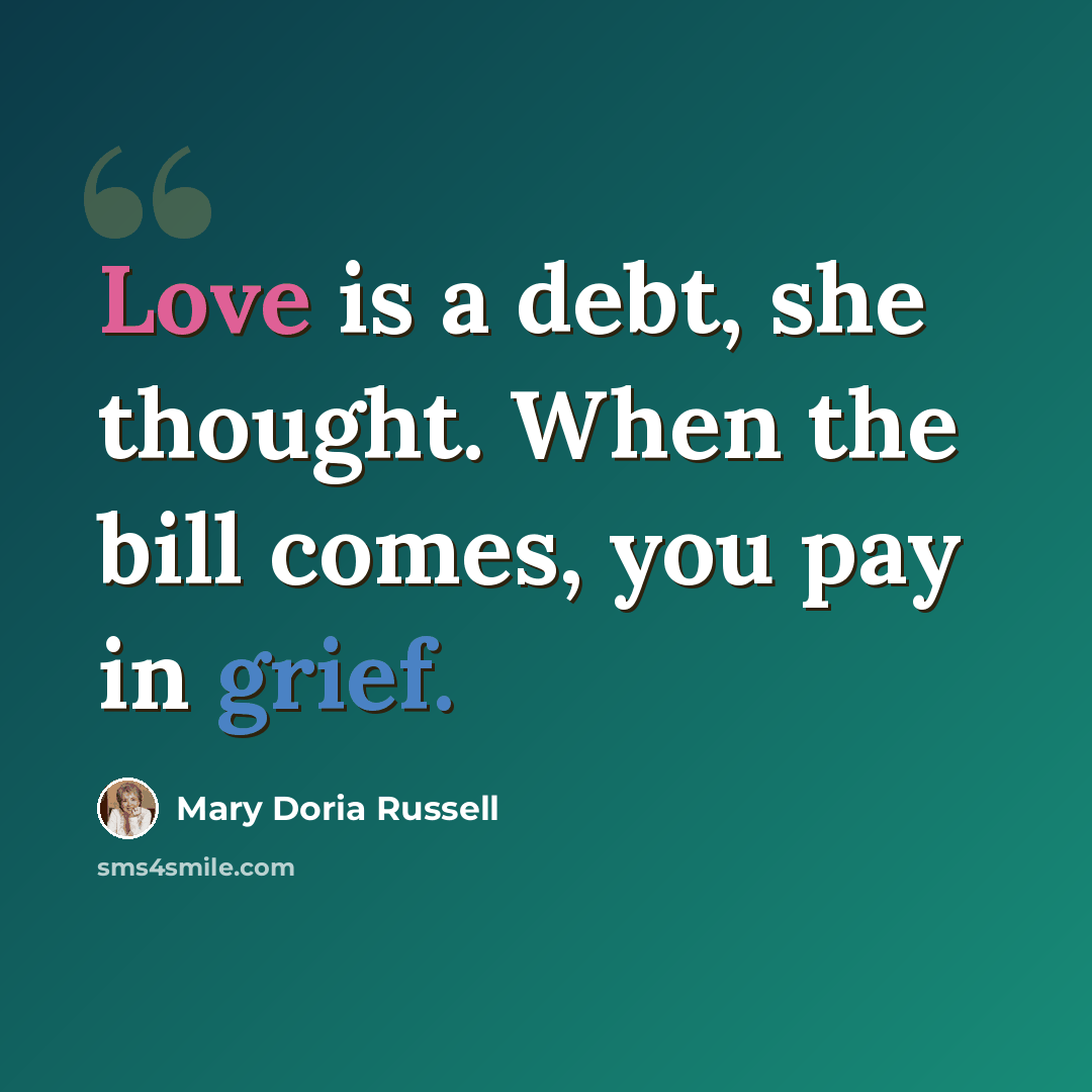 “Love is a debt, she thought. When the bill comes, you pay in grief.” quote by Mary Doria Russell