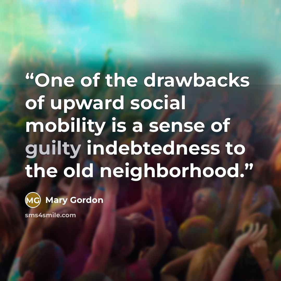“One of the drawbacks of upward social mobility is a sense of guilty indebtedness to the old neighborhood.” quote by Mary Gordon