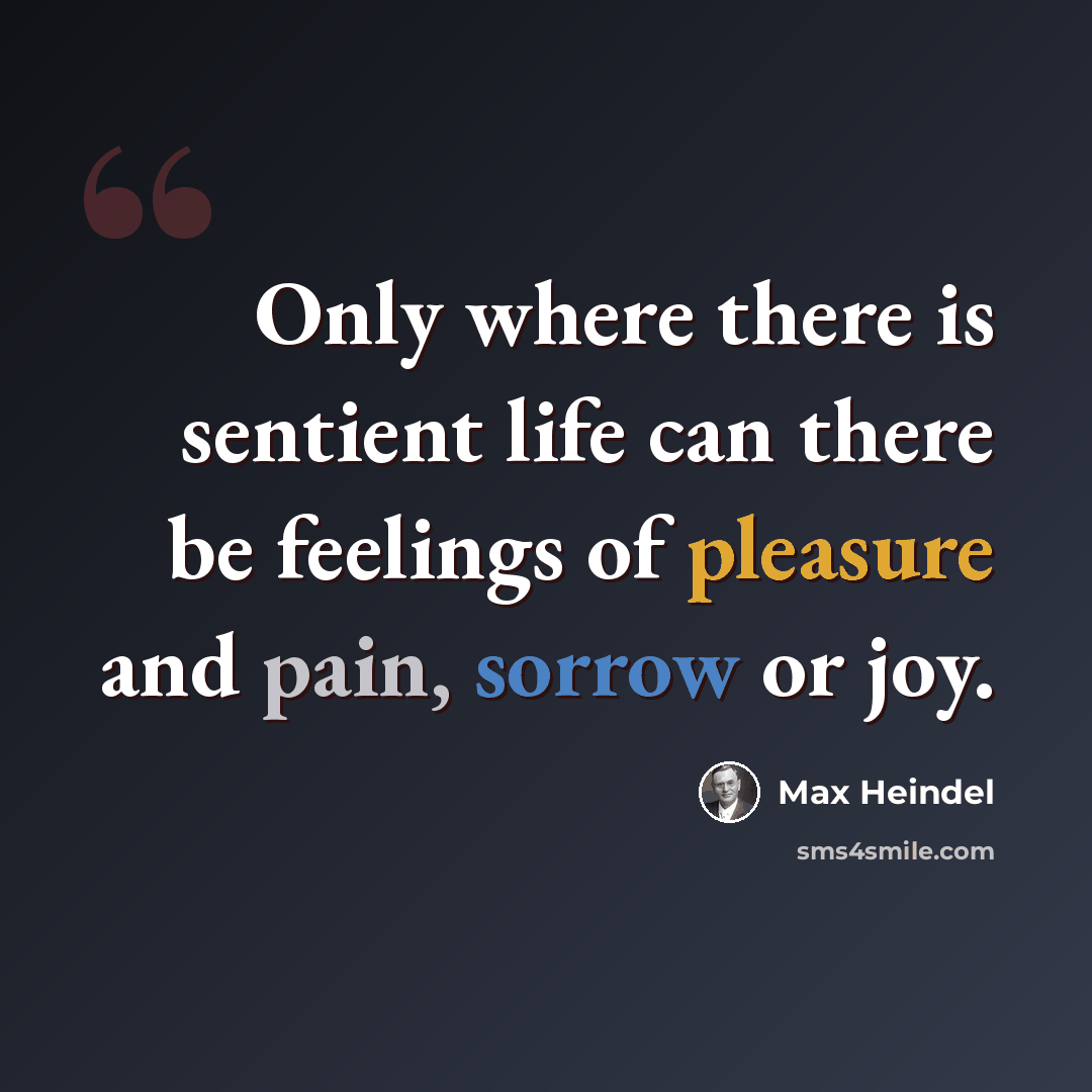 “Only where there is sentient life can there be feelings of pleasure and pain, sorrow or joy.” quote by Max Heindel