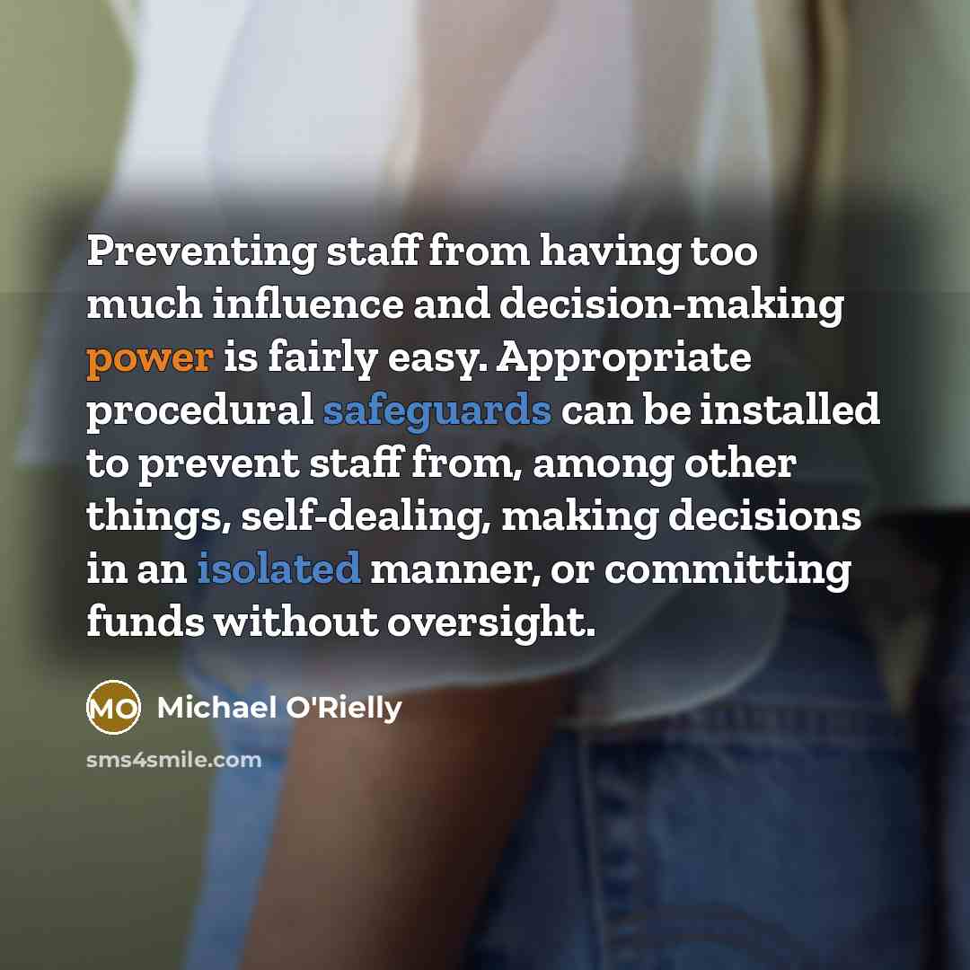“Preventing staff from having too much influence and decision-making power is fairly easy. Appropriate procedural safeguards can be installed to prevent staff from, among other things, self-dealing, making decisions in an isolated manner, or committing funds without oversight.” quote by Michael O'Rielly