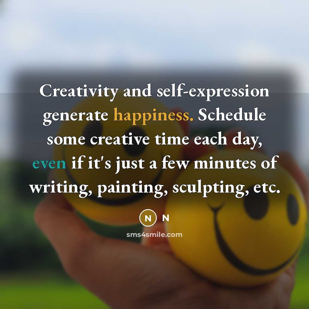 “Creativity and self-expression generate happiness. Schedule some creative time each day, even if it's just a few minutes of writing, painting, sculpting, etc.” quote by N