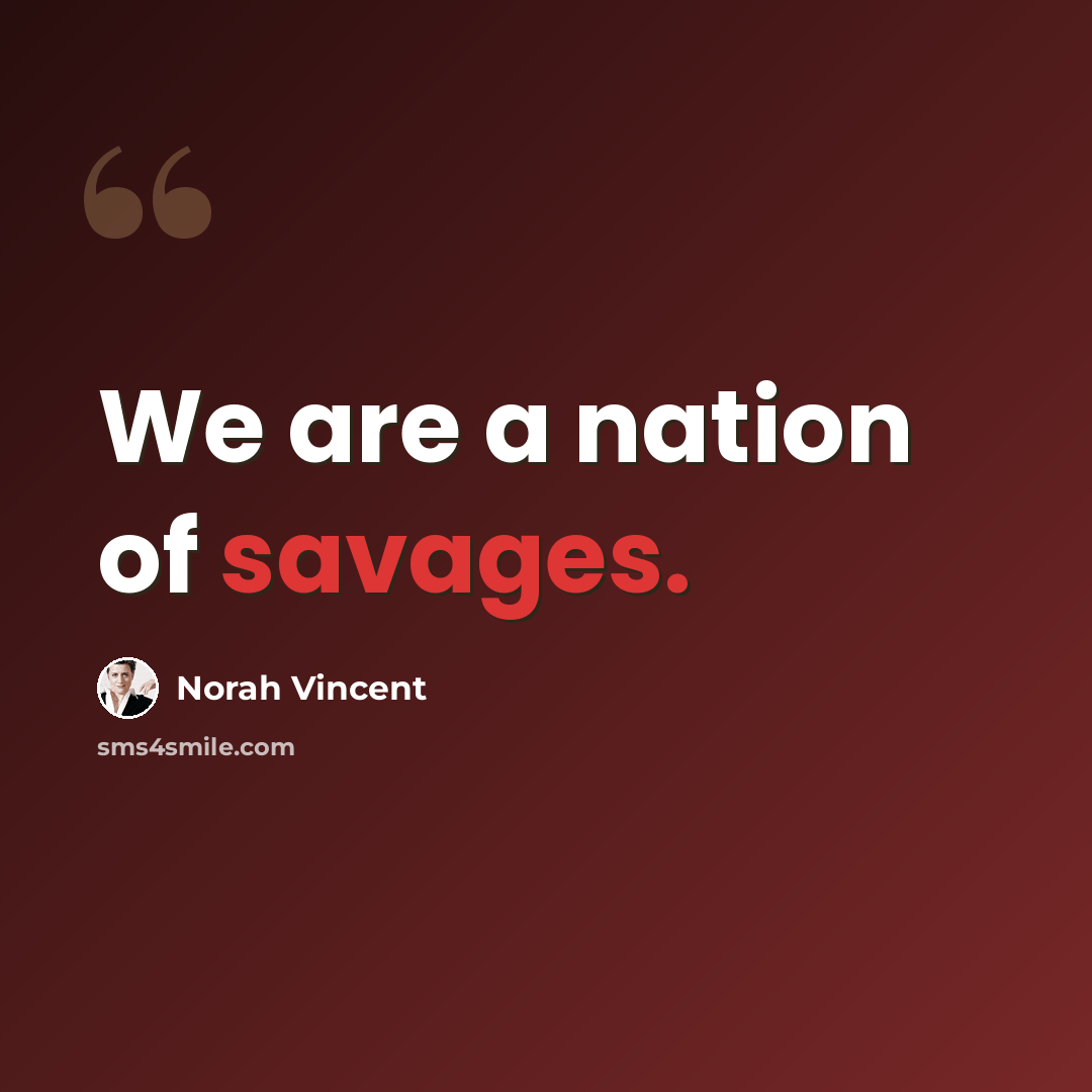 “We are a nation of savages.” quote by Norah Vincent
